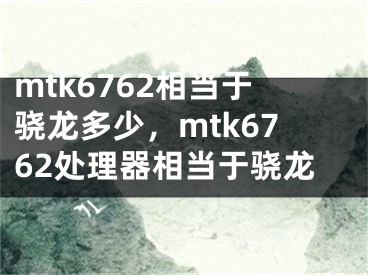 mtk6762相当于骁龙多少，mtk6762处理器相当于骁龙