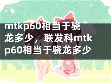 mtkp60相当于骁龙多少，联发科mtkp60相当于骁龙多少