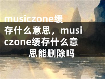 musiczone缓存什么意思，musiczone缓存什么意思能删除吗