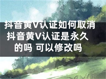 抖音黄V认证如何取消 抖音黄V认证是永久的吗 可以修改吗
