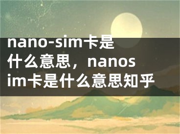 nano-sim卡是什么意思，nanosim卡是什么意思知乎