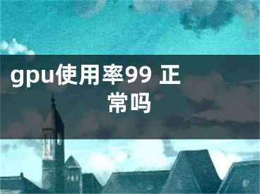 gpu使用率99 正常吗