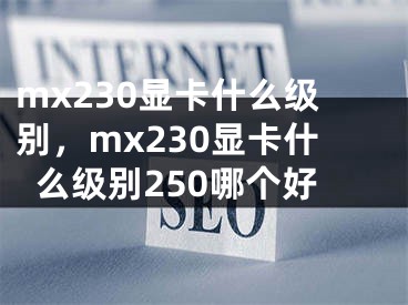 mx230显卡什么级别，mx230显卡什么级别250哪个好