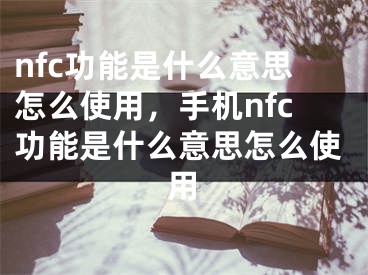 nfc功能是什么意思怎么使用，手机nfc功能是什么意思怎么使用