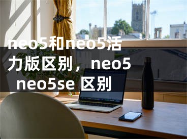 neo5和neo5活力版区别，neo5 neo5se 区别
