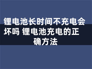 锂电池长时间不充电会坏吗 锂电池充电的正确方法