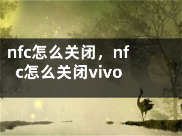 nfc怎么关闭，nfc怎么关闭vivo