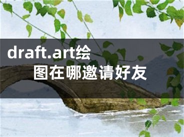 draft.art绘图在哪邀请好友