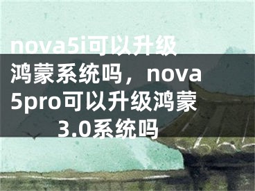 nova5i可以升级鸿蒙系统吗，nova5pro可以升级鸿蒙3.0系统吗