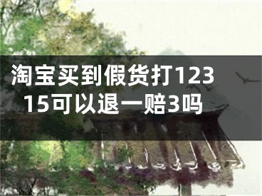 淘宝买到假货打12315可以退一赔3吗