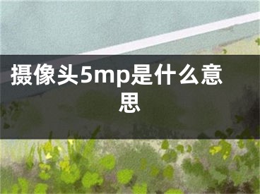 摄像头5mp是什么意思