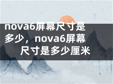 nova6屏幕尺寸是多少，nova6屏幕尺寸是多少厘米