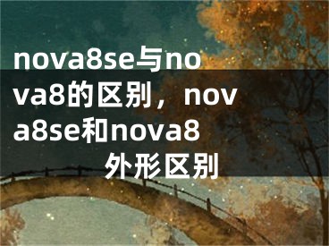 nova8se与nova8的区别，nova8se和nova8外形区别