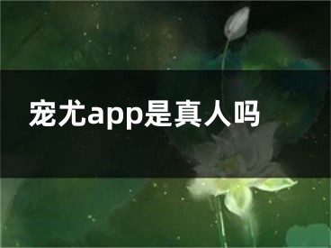 宠尤app是真人吗