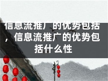 信息流推广的优势包括，信息流推广的优势包括什么性