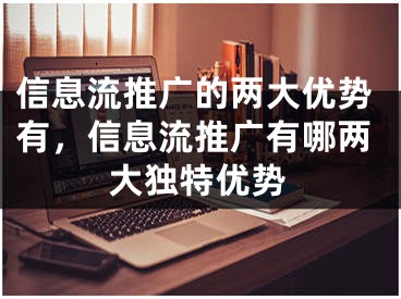 信息流推广的两大优势有，信息流推广有哪两大独特优势