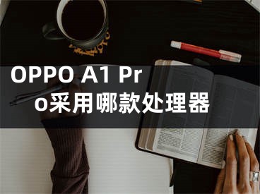 OPPO A1 Pro采用哪款处理器