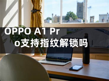 OPPO A1 Pro支持指纹解锁吗