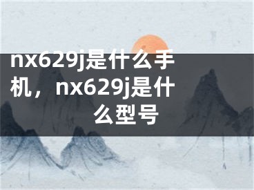 nx629j是什么手机，nx629j是什么型号