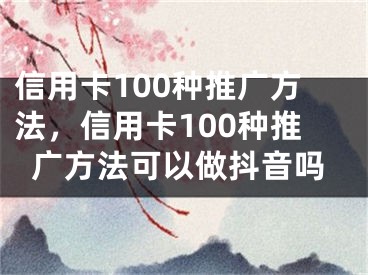 信用卡100种推广方法，信用卡100种推广方法可以做抖音吗