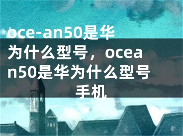 oce-an50是华为什么型号，ocean50是华为什么型号手机