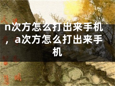 n次方怎么打出来手机，a次方怎么打出来手机