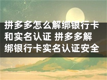 拼多多怎么解绑银行卡和实名认证 拼多多解绑银行卡实名认证安全