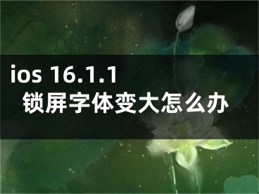 ios 16.1.1锁屏字体变大怎么办