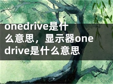 onedrive是什么意思，显示器onedrive是什么意思