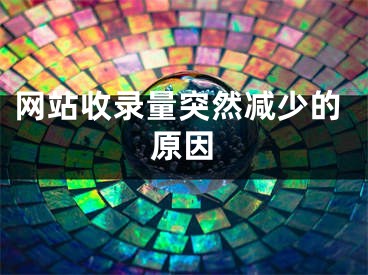 网站收录量突然减少的原因