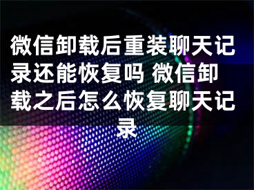 微信卸载后重装聊天记录还能恢复吗 微信卸载之后怎么恢复聊天记录