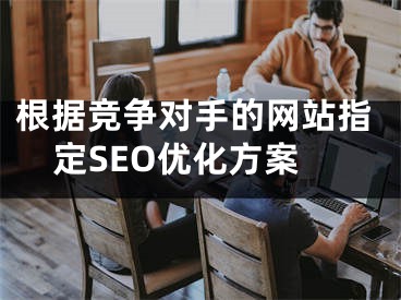 根据竞争对手的网站指定SEO优化方案