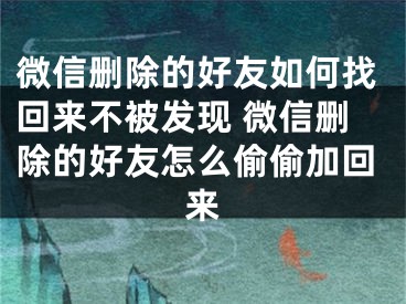 微信删除的好友如何找回来不被发现 微信删除的好友怎么偷偷加回来