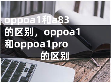 oppoa1和a83的区别，oppoa1和oppoa1pro的区别