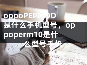 oppoPEPMOO是什么手机型号，oppoperm10是什么型号手机