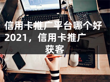 信用卡推广平台哪个好2021，信用卡推广获客