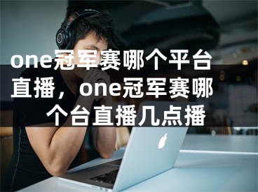 one冠军赛哪个平台直播，one冠军赛哪个台直播几点播