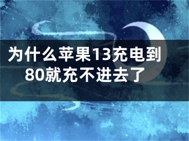 为什么苹果13充电到80就充不进去了