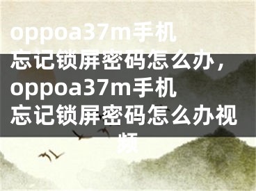 oppoa37m手机忘记锁屏密码怎么办，oppoa37m手机忘记锁屏密码怎么办视频