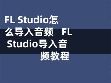 FL Studio怎么导入音频   FL Studio导入音频教程