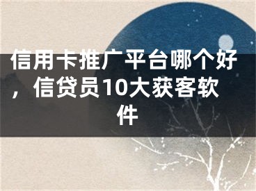 信用卡推广平台哪个好，信贷员10大获客软件 