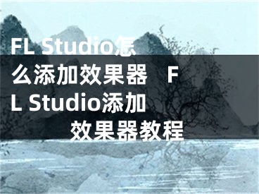 FL Studio怎么添加效果器   FL Studio添加效果器教程