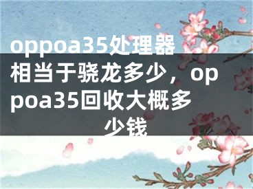 oppoa35处理器相当于骁龙多少，oppoa35回收大概多少钱