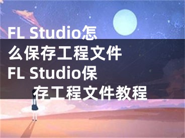 FL Studio怎么保存工程文件   FL Studio保存工程文件教程