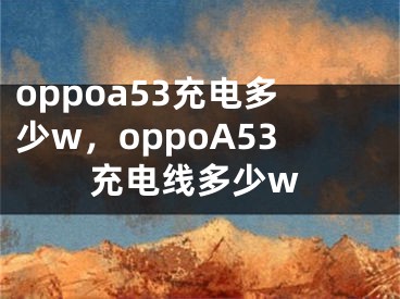 oppoa53充电多少w，oppoA53充电线多少w