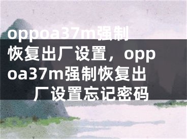 oppoa37m强制恢复出厂设置，oppoa37m强制恢复出厂设置忘记密码