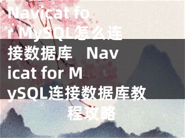 Navicat for MySQL怎么连接数据库   Navicat for MySQL连接数据库教程攻略