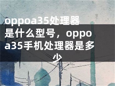 oppoa35处理器是什么型号，oppoa35手机处理器是多少