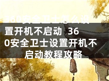 360安全卫士怎么设置开机不启动  360安全卫士设置开机不启动教程攻略