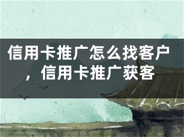 信用卡推广怎么找客户，信用卡推广获客